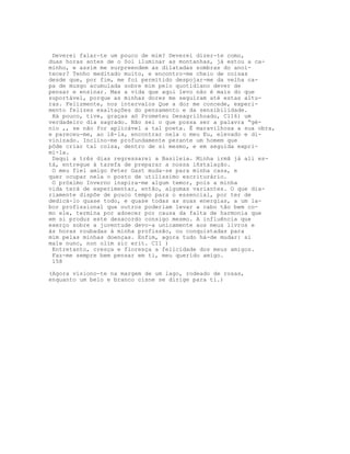Deverei falar-te um pouco de mim? Deverei dizer-te como,
duas horas antes de o Sol iluminar as montanhas, já estou a ca-
minho, e assim me surpreendem as dilatadas sombras do anoi-
tecer? Tenho meditado muito, e encontro-me cheio de coisas
desde que, por fim, me foi permitido despojar-me da velha ca-
pa de musgo acumulada sobre mim pelo quotidiano dever de
pensar e ensinar. Mas a vida que aqui levo não é mais do que
suportável, porque as minhas dores me seguiram até estas altu-
ras. Felizmente, nos intervalos Que a dor me concede, experi-
mento felizes exaltações do pensamento e da sensibilidade.
 Há pouco, tive, graças aó Prometeu Desagrilhoado, C116) um
verdadeiro dia sagrado. Não sei o que possa ser a palavra “gé-
nio ,, se não for aplicável a tal poeta. É maravilhosa a sua obra,
e pareceu-me, ao lê-la, encontrar nela o meu Eu, elevado e di-
vinizado. Inclino-me profundamente perante um homem que
pôde criar tal coisa, dentro de si mesmo, e em seguida expri-
mi-la.
 Daqui a três dias regressarei a Basileia. Minha irmã já ali es-
tá, entregue à tarefa de preparar a nossa iñstalação.
 O meu fiel amigo Peter Gast muda-se para minha casa, e
quer ocupar nela o posto de utilíssimo escriturário.
 O próximo Inverno inspira-me algum temor, pois a minha
vida terá de experimentar, então, algumas variantes. O que dia-
riamente dispõe de pouco tempo para o essencial, por ter de
dedicá-lo quase todo, e quase todas as suas energias, a um la-
bor profissional que outros poderiam levar a cabo tão bem co-
mo ele, termina por adoecer por causa da falta de harmonia que
em si produz este desacordo consigo mesmo. A influência que
exerço sobre a juventude devo-a unicamente aos meus livros e
às horas roubadas à minha profissão, ou conquistadas para
mim pelas minhas doenças. Enfim, agora tudo há-de mudar: si
male nunc, non olim sic erit. C11 )
 Entretanto, cresça e floresça a felicidade dos meus amigos.
 Faz-me sempre bem pensar em ti, meu querido amigo.
 158

(Agora visiono-te na margem de um lago, rodeado de rosas,
enquanto um belo e branco cisne se dirige para ti.)
 