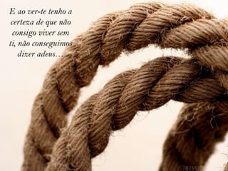 E ao ver-te tenho a
 certeza de que não
  consigo viver sem
ti, não conseguimos
    dizer adeus…
 