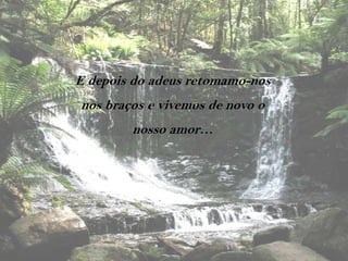 E depois do adeus retomamo-nos
nos braços e vivemos de novo o
        nosso amor…
 