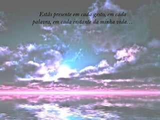 Estás presente em cada gesto, em cada
palavra, em cada instante da minha vida…
 