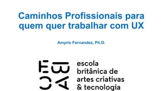 Caminhos Profissionais para
quem quer trabalhar com UX
Amyris Fernandez, Ph.D.
 