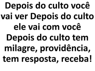 Depois do culto você
vai ver Depois do culto
ele vai com você
Depois do culto tem
milagre, providência,
tem resposta, receba!
 