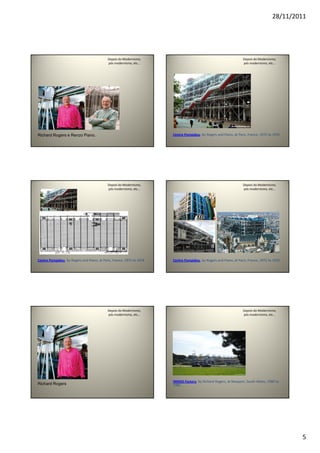 28/11/2011
5
Depois do Modernismo,
pós modernismo, etc...
Richard Rogers e Renzo Piano.
Depois do Modernismo,
pós modernismo, etc...
Centre Pompidou, by Rogers and Piano, at Paris, France, 1972 to 1976.
Depois do Modernismo,
pós modernismo, etc...
Centre Pompidou, by Rogers and Piano, at Paris, France, 1972 to 1976.
Depois do Modernismo,
pós modernismo, etc...
Centre Pompidou, by Rogers and Piano, at Paris, France, 1972 to 1976.
Depois do Modernismo,
pós modernismo, etc...
Richard Rogers
Depois do Modernismo,
pós modernismo, etc...
INMOS Factory, by Richard Rogers, at Newport, South Wales, 1980 to
1982.
 