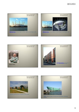 28/11/2011
6
Depois do Modernismo,
pós modernismo, etc...
Millennium Dome, by Richard Rogers, at London, England, United Kingdom, 1999.
Depois do Modernismo,
pós modernismo, etc...
Millennium Dome, by Richard Rogers, at London, England, United Kingdom, 1999.
Depois do Modernismo,
pós modernismo, etc...
Renzo Piano.
Depois do Modernismo,
pós modernismo, etc...
Rue de Meaux Housing, by Renzo Piano, at
Paris, France, 1988 to 1991.
Depois do Modernismo,
pós modernismo, etc...
Zentrum Paul Klee, Berna. Arquitecto: Renzo Piano
Depois do Modernismo,
pós modernismo, etc...
NEMO. National Center for Science and Technology, Amsterdam,
Holanda
 