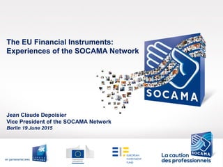 Jean Claude Depoisier
Vice President of the SOCAMA Network
Berlin 19 June 2015
The EU Financial Instruments:
Experiences of the SOCAMA Network
 