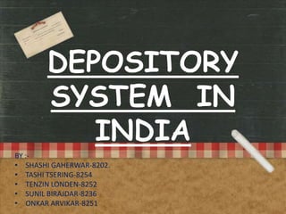 DEPOSITORY
SYSTEM IN
INDIA
BY :• SHASHI GAHERWAR-8202.
• TASHI TSERING-8254
• TENZIN LONDEN-8252
• SUNIL BIRAJDAR-8236
• ONKAR ARVIKAR-8251

 