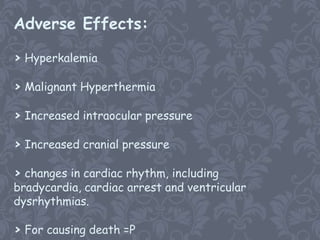 Adverse Effects:

> Hyperkalemia

> Malignant Hyperthermia

> Increased intraocular pressure

> Increased cranial pressure

> changes in cardiac rhythm, including
bradycardia, cardiac arrest and ventricular
dysrhythmias.

> For causing death =P
 