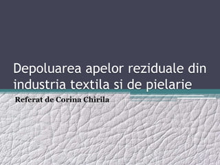 Depoluarea apelor reziduale din
industria textila si de pielarie
Referat de Corina Chirila
 