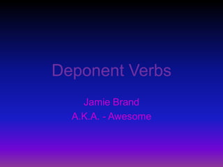 Deponent Verbs Jamie Brand  A.K.A. - Awesome 