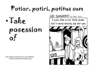 Potior, potiri, potitus sumTake posession ofhttp://www.atrandomcomics.com/1050%20-%20Posessive%20First%20Date.jpg