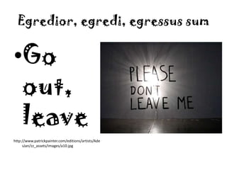 Egredior, egredi, egressus sumGo out, leavehttp://www.patrickpainter.com/editions/artists/Ader_BasJan/zz_assets/images/a10.jpg