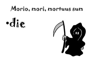 Morio, mori, mortuus sumdie
