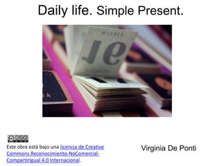 Daily life. Simple Present. 
Este obra está bajo una licencia de Creative Virginia De Ponti 
Commons Reconocimiento-NoComercial- 
CompartirIgual 4.0 Internacional. 
 