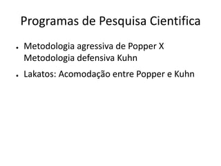 Programas de Pesquisa Cientifica
●   Metodologia agressiva de Popper X
    Metodologia defensiva Kuhn
●   Lakatos: Acomodação entre Popper e Kuhn
 