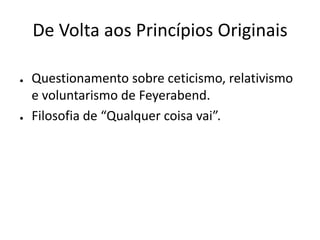 De Volta aos Princípios Originais

●   Questionamento sobre ceticismo, relativismo
    e voluntarismo de Feyerabend.
●   Filosofia de “Qualquer coisa vai”.
 