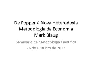 De Popper à Nova Heterodoxia
  Metodologia da Economia
        Mark Blaug
Seminário de Metodologia Científica
     26 de Outubro de 2012
 