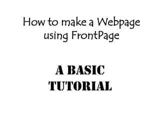How to make a Webpage
   using FrontPage


     A Basic
    Tutorial
 
