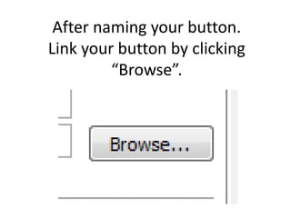 After naming your button.
Link your button by clicking
         “Browse”.
 