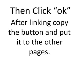 Then Click “ok”
 After linking copy
the button and put
  it to the other
       pages.
 