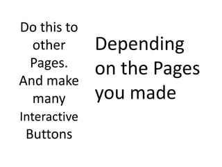 Do this to
  other       Depending
 Pages.       on the Pages
And make
  many        you made
Interactive
 Buttons
 