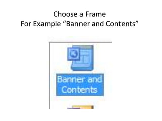 Choose a Frame
For Example “Banner and Contents”
 