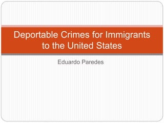 Eduardo Paredes
Deportable Crimes for Immigrants
to the United States
 
