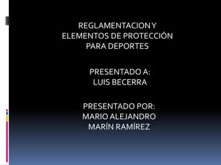 REGLAMENTACION Y
ELEMENTOS DE PROTECCIÓN
     PARA DEPORTES


     PRESENTADO A:
      LUIS BECERRA

    PRESENTADO POR:
    MARIO ALEJANDRO
     MARÍN RAMÍREZ
 