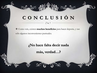 C O N C L U S I Ó N

 Como veis, existen muchos beneficios para hacer deporte, y tan
sólo algunos inconvenientes puntuales.



             ¿No hace falta decir nada
                     más, verdad…?
 