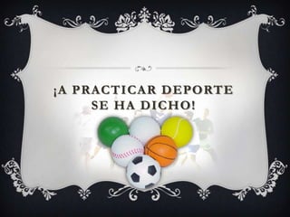 ¡A PRACTICAR DEPORTE
     SE HA DICHO!
 