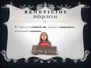 B E N E F I C I O S
              PSÍQUICOS

 1. Mejora de la calidad de vida, acercando la independencia e
incrementando la autoestima.
 