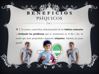B E N E F I C I O S
               PSÍQUICOS

 2. Te ayuda a sentir bien, desconectando de los hábitos rutinarios
y olvidando los problemas que te atormentan en el día a día, de
modo que tiene propiedades altamente relajantes. Además, ¡lo pasas
genial!
 