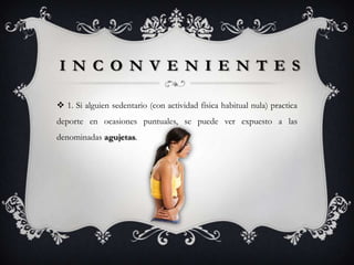 I N C O N V E N I E N T E S

 1. Si alguien sedentario (con actividad física habitual nula) practica
deporte en ocasiones puntuales, se puede ver expuesto a las
denominadas agujetas.
 