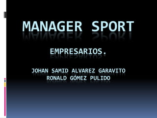 MANAGER SPORT
      EMPRESARIOS.

 JOHAN SAMID ALVAREZ GARAVITO
      RONALD GÓMEZ PULIDO
 
