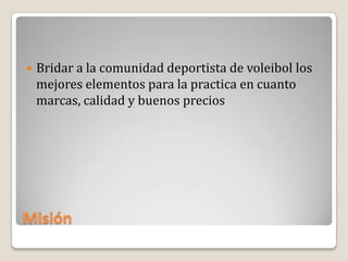    Bridar a la comunidad deportista de voleibol los
    mejores elementos para la practica en cuanto
    marcas, calidad y buenos precios




Misión
 