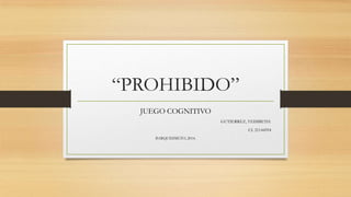“PROHIBIDO”
JUEGO COGNITIVO
GUTIERREZ, YEISIBETH.
CI. 21144594
BARQUISIMETO, 2014.

 