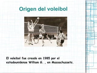 Origen del voleibol
El voleibol fue creado en 1985 por el
estadounidense William G. , en Massachussets.