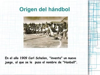 Origen del hándbol
En el año 1909 Carl Schelen, "inventa" un nuevo
juego, al que se le puso el nombre de "Hanball".