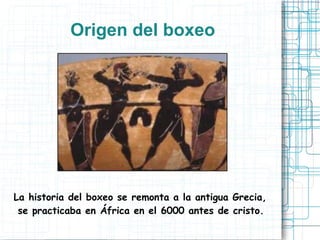 Origen del boxeo
La historia del boxeo se remonta a la antigua Grecia,
se practicaba en África en el 6000 antes de cristo.