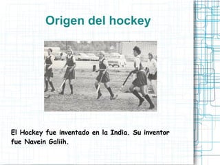 Origen del hockey
El Hockey fue inventado en la India. Su inventor
fue Navein Galiih.