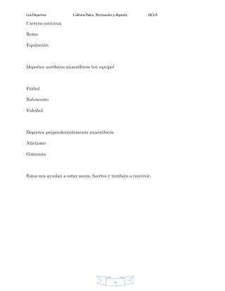 Los Deportes Cultura Física, Recreación y deporte UCLA
4
Carrera continua
Remo
Equitación
Deportes aeróbicos-anaeróbicos (en equipo)
Fútbol
Baloncesto
Voleibol
Deportes preponderantemente anaeróbicos
Atletismo
Gimnasia
Estos nos ayudan a estar sanos, fuertes y también a convivir.
 