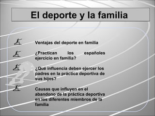 El deporte y la familiaEl deporte y la familiaEl deporte y la familiaEl deporte y la familia
Ventajas del deporte en familia
¿Practican los españoles
ejercicio en familia?
¿Qué influencia deben ejercer los
padres en la práctica deportiva de
sus hijos?
Causas que influyen en el
abandono de la práctica deportiva
en los diferentes miembros de la
familia
 