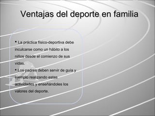  La práctica físico-deportiva debe
inculcarse como un hábito a los
niños desde el comienzo de sus
vidas.
 Los padres deben servir de guía y
ejemplo realizando estas
actividades y enseñándoles los
valores del deporte.
Ventajas del deporte en familiaVentajas del deporte en familia
 