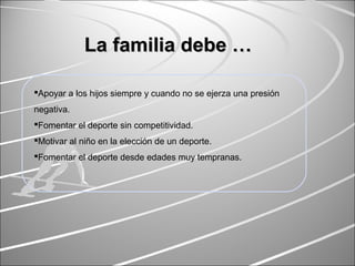 Apoyar a los hijos siempre y cuando no se ejerza una presión
negativa.
Fomentar el deporte sin competitividad.
Motivar al niño en la elección de un deporte.
Fomentar el deporte desde edades muy tempranas.
La familia debe …La familia debe …
 