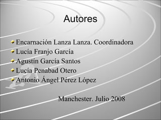 Autores
Encarnación Lanza Lanza. Coordinadora
Lucía Franjo García
Agustín García Santos
Lucía Penabad Otero
Antonio Ángel Pérez López
Manchester. Julio 2008
 