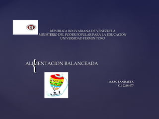 {{
REPUBLICA BOLIVARIANA DE VENEZUELAREPUBLICA BOLIVARIANA DE VENEZUELA
MINISTERIO DEL PODER POPULAR PARA LA EDUCACIONMINISTERIO DEL PODER POPULAR PARA LA EDUCACION
UNIVERSIDAD FERMIN TOROUNIVERSIDAD FERMIN TORO
ALIMENTACION BALANCEADAALIMENTACION BALANCEADA
ISAAC LANDAETAISAAC LANDAETA
C.I. 22191077C.I. 22191077
 