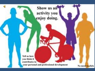 Show us an
activity you
enjoy doing.
Tell us how
you think it
contributes to
your personal and professional development No need to click
 