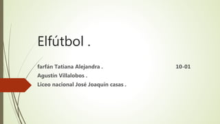 Elfútbol .
farfán Tatiana Alejandra . 10-01
Agustín Villalobos .
Liceo nacional José Joaquín casas .
 