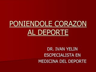 PONIENDOLE CORAZON
AL DEPORTE
DR. IVAN YELIN
ESCPECIALISTA EN
MEDICINA DEL DEPORTE
 