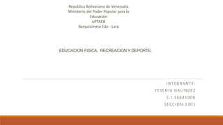 EDUCACION FISICA, RECREACION Y DEPORTE.
INTEGRANTE:
YESENIA GALINDEZ
C.I 16641906
SECCION:1301
Republica Bolivariana de Venezuela
Ministerio del Poder Popular para la
Educación
UPTAEB
Barquisimeto Edo - Lara
 
