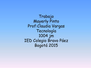 Trabajo
Mayerly Pinto
Prof:Claudia Vargas
Tecnología
1004 jm
IED Colegio Bravo Páez
Bogotá 2015
 